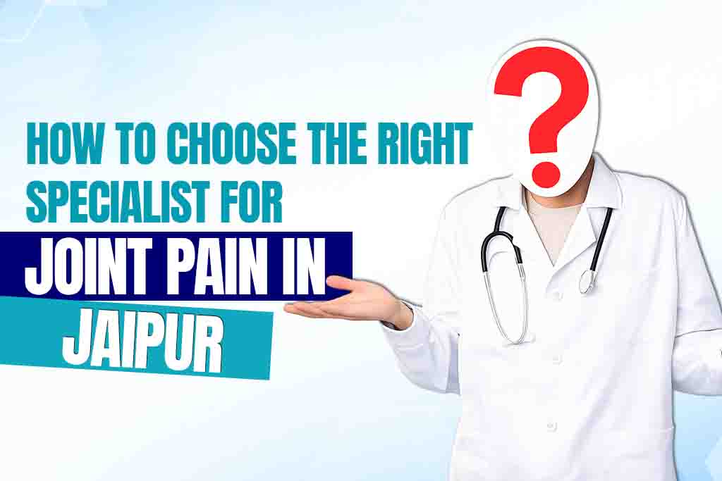 How to Choose the Right Specialist for Joint Pain in Jaipur